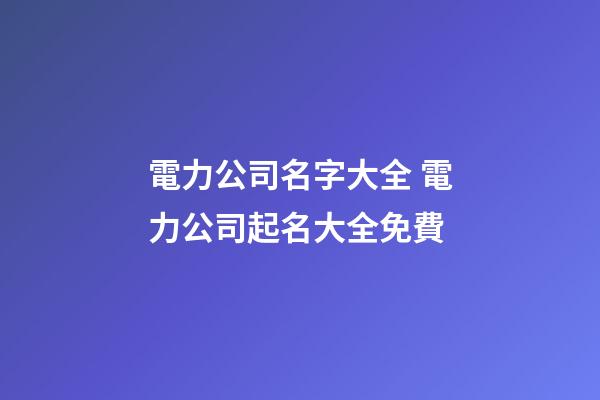 電力公司名字大全 電力公司起名大全免費